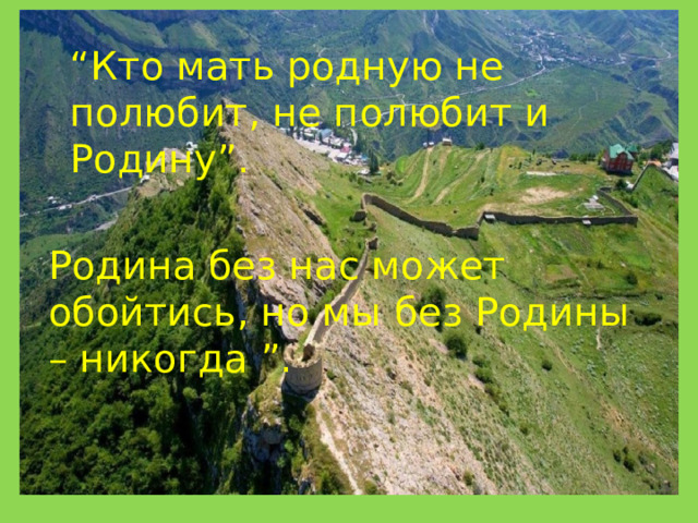 “ Кто мать родную не полюбит, не полюбит и Родину”. Родина без нас может обойтись, но мы без Родины – никогда ”. 