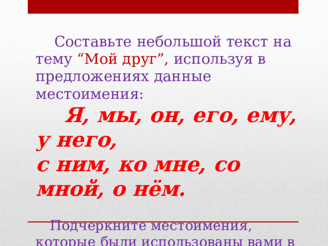  Составьте небольшой текст на тему “Мой друг”, используя в предложениях данные местоимения:  Я, мы, он, его, ему, у него, с ним, ко мне, со мной, о нём.   Подчеркните местоимения, которые были использованы вами в тексте . 