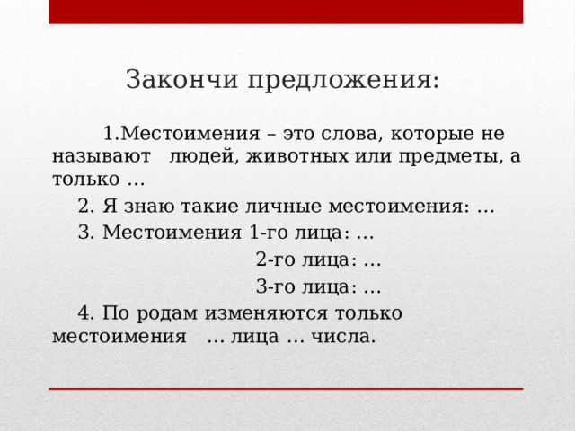 Закончи предложения:    1.Местоимения – это слова, которые не называют людей, животных или предметы, а только …  2. Я знаю такие личные местоимения: …  3. Местоимения 1-го лица: …  2-го лица: …  3-го лица: …  4. По родам изменяются только местоимения … лица … числа. 