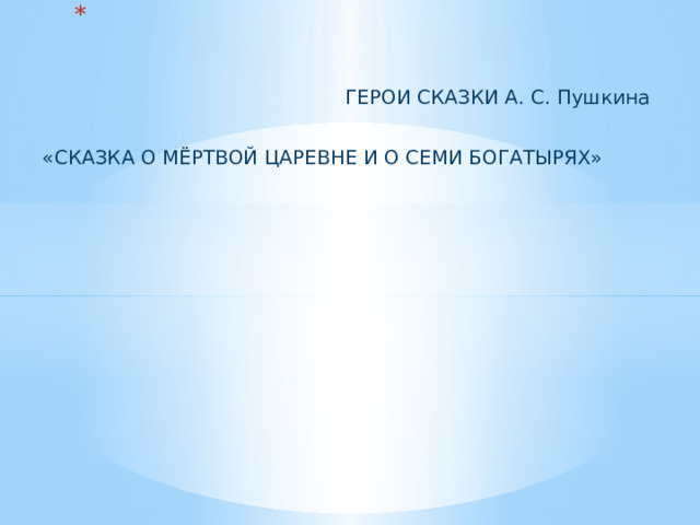            ГЕРОИ СКАЗКИ А. С. Пушкина «СКАЗКА О МЁРТВОЙ ЦАРЕВНЕ И О СЕМИ БОГАТЫРЯХ» 