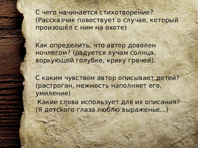 С чего начинается стихотворение? (Рассказчик повествует о случае, который произошёл с ним на охоте) Как определить, что автор доволен ночлегом? (радуется лучам солнца, воркующей голубке, крику грачей). С каким чувством автор описывает детей? (растроган, нежность наполняет его, умиление)  Какие слова использует для их описания? (Я детского глаза люблю выраженье...) 