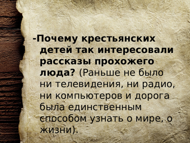 -Почему крестьянских детей так интересовали рассказы прохожего люда? (Раньше не было ни телевидения, ни радио, ни компьютеров и дорога была единственным способом узнать о мире, о жизни). 