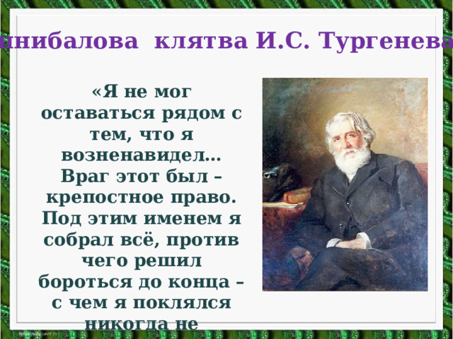 Аннибалова клятва И.С. Тургенева «Я не мог оставаться рядом с тем, что я возненавидел… Враг этот был – крепостное право. Под этим именем я собрал всё, против чего решил бороться до конца – с чем я поклялся никогда не примиряться…»   