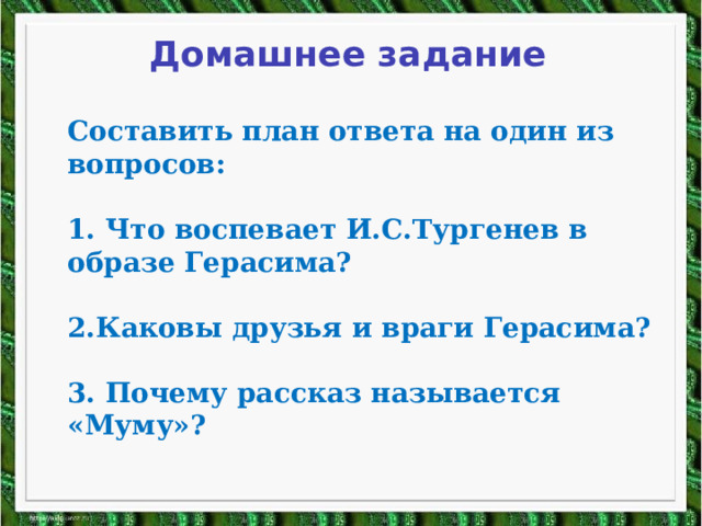 Домашнее задание Составить план ответа на один из вопросов:  1. Что воспевает И.С.Тургенев в образе Герасима?  2.Каковы друзья и враги Герасима?  3. Почему рассказ называется «Муму»? 