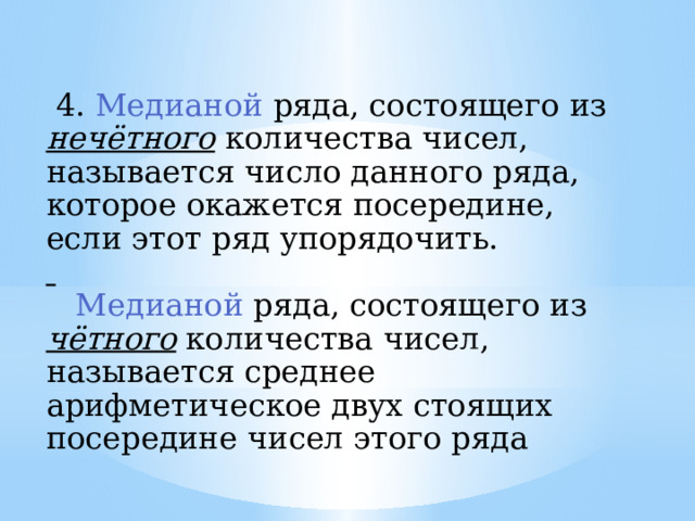  4. Медианой ряда, состоящего из нечётного  количества чисел, называется число данного ряда, которое окажется посередине, если этот ряд упорядочить.   Медианой ряда, состоящего из чётного количества чисел, называется среднее арифметическое двух стоящих посередине чисел этого ряда 