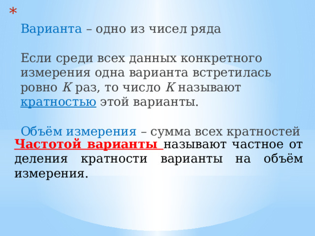  Варианта – одно из чисел ряда   Если среди всех данных конкретного измерения одна варианта встретилась ровно К раз, то число К называют кратностью  этой варианты.   Объём измерения – сумма всех кратностей Частотой варианты называют частное от деления кратности варианты на объём измерения. 