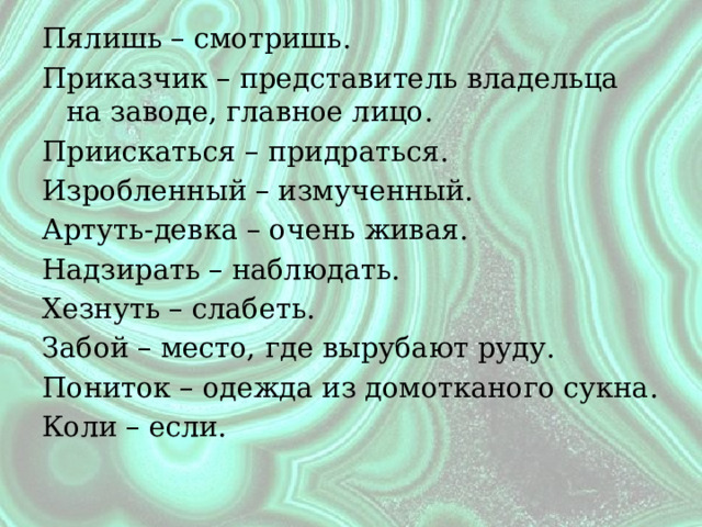 Пялишь – смотришь. Приказчик – представитель владельца на заводе, главное лицо. Приискаться – придраться. Изробленный – измученный. Артуть-девка – очень живая. Надзирать – наблюдать. Хезнуть – слабеть. Забой – место, где вырубают руду. Пониток – одежда из домотканого сукна. Коли – если. 