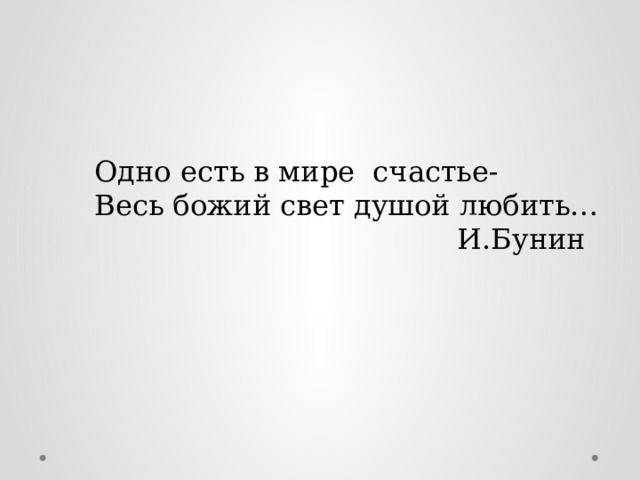 Одно есть в мире счастье- Весь божий свет душой любить…  И.Бунин 