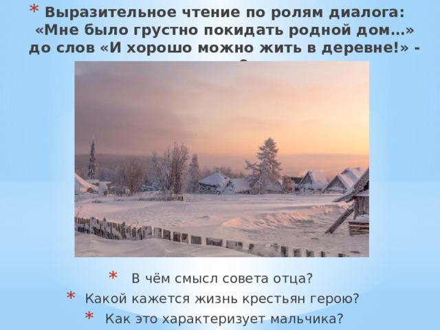 Выразительное чтение по ролям диалога:  «Мне было грустно покидать родной дом…» до слов «И хорошо можно жить в деревне!» - стр. 9    В чём смысл совета отца?  Какой кажется жизнь крестьян герою?  Как это характеризует мальчика? 