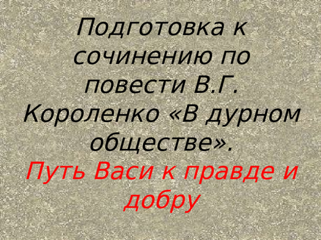 Подготовка к сочинению по повести В.Г. Короленко «В дурном обществе».  Путь Васи к правде и добру 