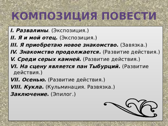 Композиция повести I. Развалины . (Экспозиция.) II. Я и мой отец.  (Экспозиция.) III. Я приобретаю новое знакомство. (Завязка.) IV. Знакомство продолжается.  (Развитие действия.) V. Среди серых камней.  (Развитие действия.) VI. На сцену является пан Тыбурций.  (Развитие действия.) VII. Осенью. (Развитие действия.) VIII. Кукла.  (Кульминация. Развязка.) Заключение.  (Эпилог.)         