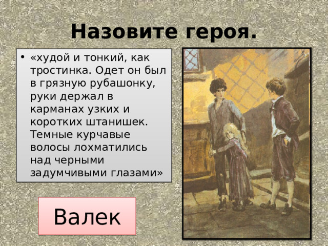 Назовите героя. «худой и тонкий, как тростинка. Одет он был в грязную рубашонку, руки держал в карманах узких и коротких штанишек. Темные курчавые волосы лохматились над черными задумчивыми глазами» Валек 