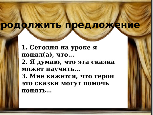 Продолжить предложение 1. Сегодня на уроке я понял(а), что... 2. Я думаю, что эта сказка может научить… 3. Мне кажется, что герои это сказки могут помочь понять… 