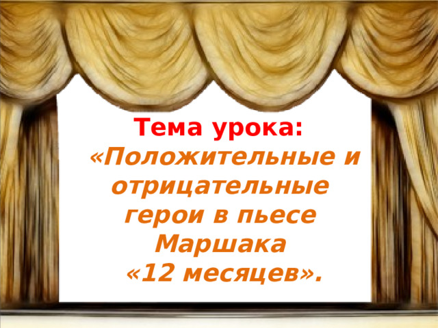 Тема урока:  «Положительные и отрицательные герои в пьесе Маршака  «12 месяцев». 