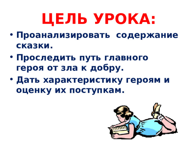 ЦЕЛЬ УРОКА:   Проанализировать содержание сказки. Проследить путь главного героя от зла к добру. Дать характеристику героям и оценку их поступкам.  