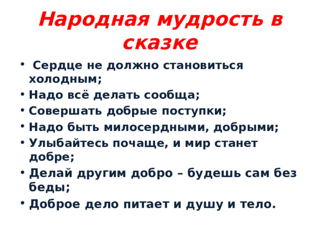 Народная мудрость в сказке  Сердце не должно становиться холодным; Надо всё делать сообща; Совершать добрые поступки; Надо быть милосердными, добрыми; Улыбайтесь почаще, и мир станет добре; Делай другим добро – будешь сам без беды; Доброе дело питает и душу и тело. 