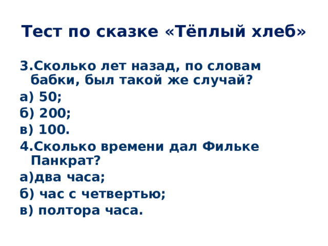 Тест по сказке «Тёплый хлеб» 3.Сколько лет назад, по словам бабки, был такой же случай? а) 50; б) 200; в) 100. 4.Сколько времени дал Фильке Панкрат? а)два часа; б) час с четвертью; в) полтора часа. 