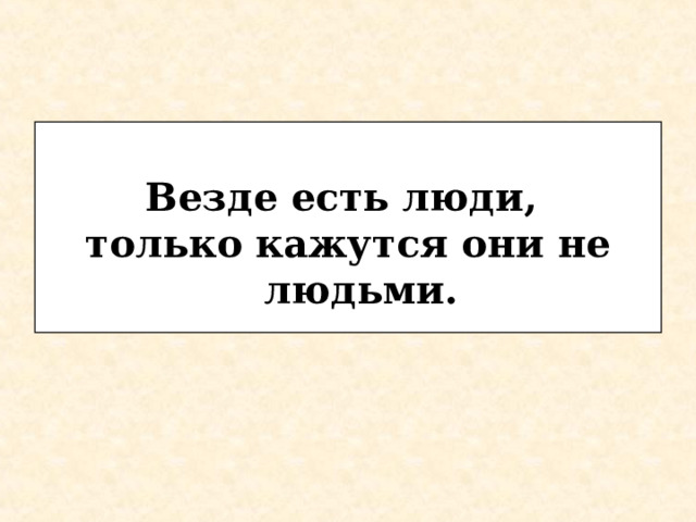  Везде есть люди, только кажутся они не людьми.  