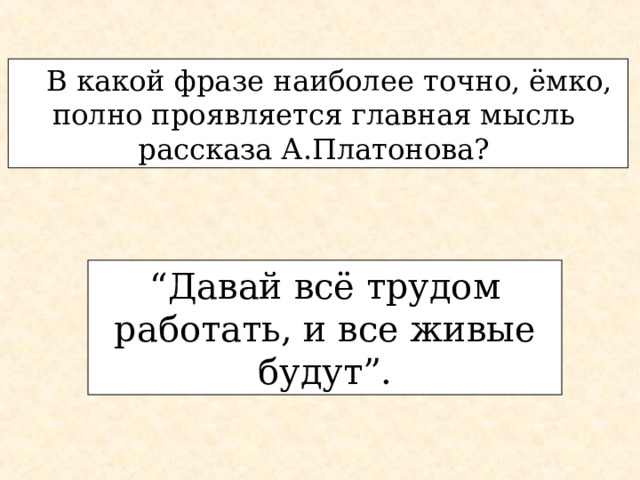 В какой фразе наиболее точно, ёмко, В какой фразе наиболее точно, ёмко, полно проявляется главная мысль рассказа А.Платонова? “ Давай всё трудом работать, и все живые будут”. 