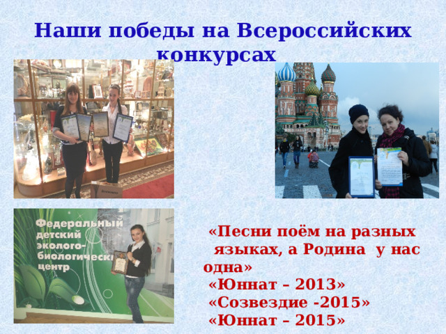 Наши победы на Всероссийских конкурсах  «Песни поём на разных  языках, а Родина у нас одна»  «Юннат – 2013»  «Созвездие -2015»  «Юннат – 2015» 