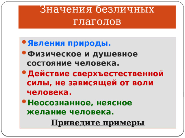 Значения безличных глаголов Явления природы. Физическое и душевное состояние человека. Действие сверх ъестественной силы, не зависящей от воли человека. Неосознанное, неясное желание человека. Приведите примеры 