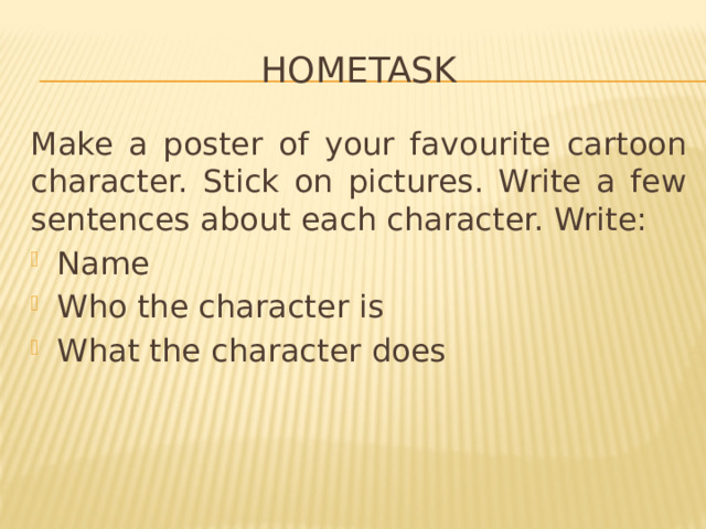 hometask Make a poster of your favourite cartoon character. Stick on pictures. Write a few sentences about each character. Write: Name Who the character is What the character does 