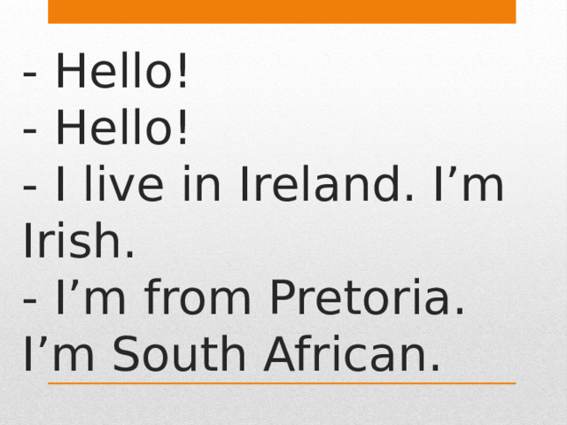 - Hello!  - Hello!  - I live in Ireland. I’m Irish.  - I’m from Pretoria. I’m South African. 