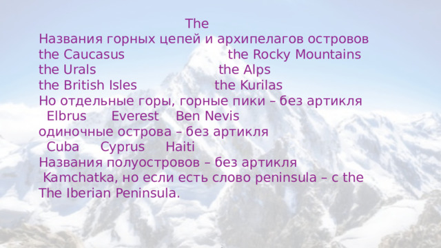  The Названия горных цепей и архипелагов островов the Caucasus  the Rocky Mountains the Urals the Alps the British Isles the Kurilas Но отдельные горы, горные пики – без артикля  Elbrus Everest Ben Nevis одиночные острова – без артикля  Cuba Cyprus Haiti Названия полуостровов – без артикля  Kamchatka, но если есть слово peninsula – c the The Iberian Peninsula. 