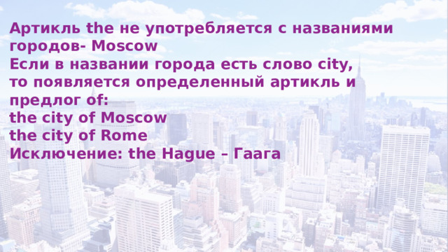 Артикль the не употребляется с названиями городов- Moscow Если в названии города есть слово city, то появляется определенный артикль и предлог of: the city of Moscow the city of Rome Исключение: the Hague – Гаага 