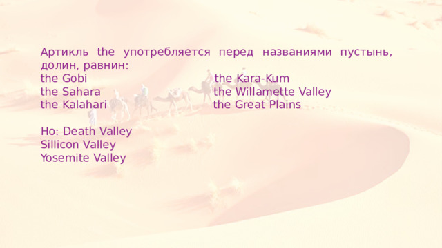 Артикль the употребляется перед названиями пустынь, долин, равнин: the Gobi the Kara-Kum the Sahara the Willamette Valley the Kalahari the Great Plains Но: Death Valley Sillicon Valley Yosemite Valley 