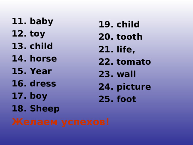 11 . baby 1 2. toy 1 3. child 1 4. horse 1 5. Year 16. dress 17. boy 18. Sheep Желаем успехов! 19. child 20.  tooth 21. life, 22. tomato 23. wall 24. picture  25. foot 