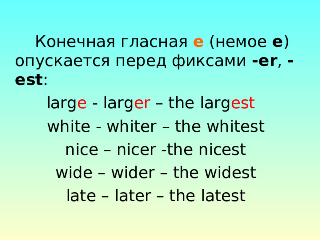   Конечная гласная е (немое е ) опускается перед фиксами - еr , -est :  larg e - larg er – the larg est  white - whiter – the whitest nice – nicer -the nicest wide – wider – the widest late – later – the latest 