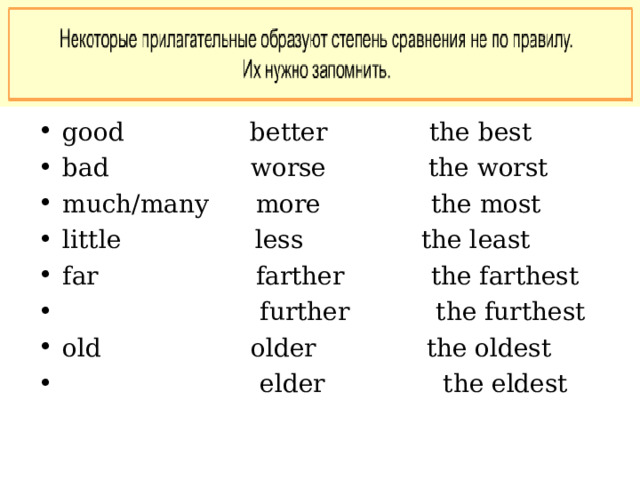 good better the best bad worse the worst much/many more the most little less the least far farther the farthest  further the furthest old older the oldest  elder the eldest 
