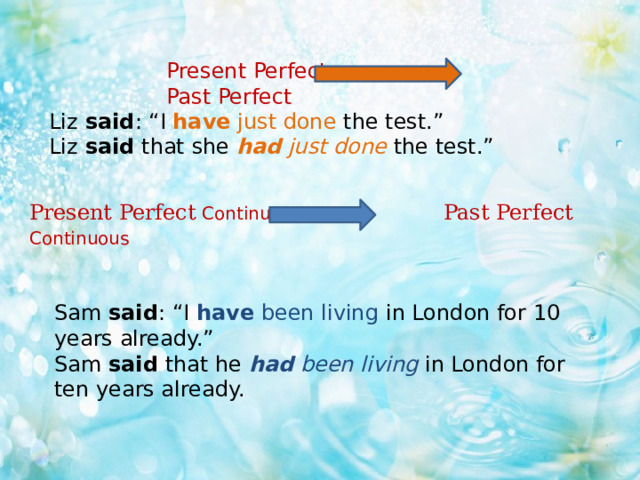 Present Perfect Past Perfect Liz said : “I have just done the test.” Liz said that she had just done the test.” Present Perfect  Continuous Past Perfect  Continuous  Sam said : “I have been living in London for 10 years already.” Sam said that he had been living in London for ten years already. 