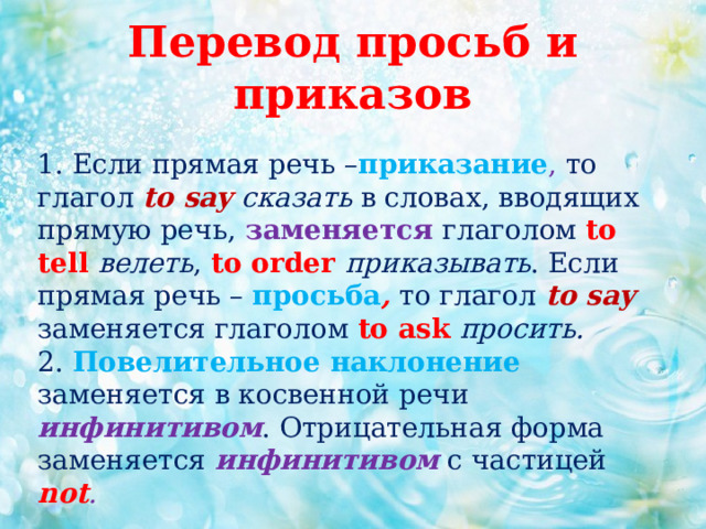 Перевод просьб и приказов 1. Если прямая речь – приказание , то глагол to say сказать в словах, вводящих прямую речь, заменяется  глаголом to tell велеть , to order приказывать . Если прямая речь – просьба , то глагол to say заменяется глаголом to ask просить.  2. Повелительное наклонение заменяется в косвенной речи инфинитивом . Отрицательная форма заменяется инфинитивом с частицей not . 