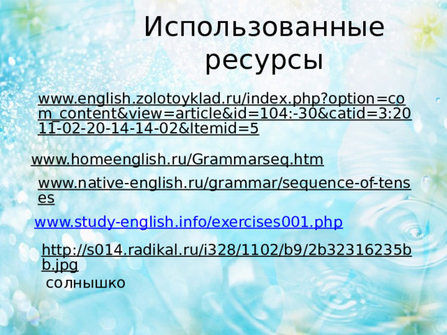 Использованные ресурсы www.english.zolotoyklad.ru/index.php?option=com_content&view=article&id=104:-30&catid=3:2011-02-20-14-14-02&Itemid=5  www.homeenglish.ru/Grammarseq.htm  www.native-english.ru/grammar/sequence-of-tenses  www.study-english.info/exercises001.php http://s014.radikal.ru/i328/1102/b9/2b32316235bb.jpg  солнышко 