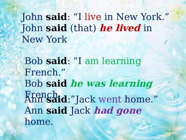 John said : “I live in New York.”  John said (that) he lived in New York Bob said : “I am learning French.”  Bob said  he was learning French Ann said :”Jack went home.”  Ann said Jack had gone home. 