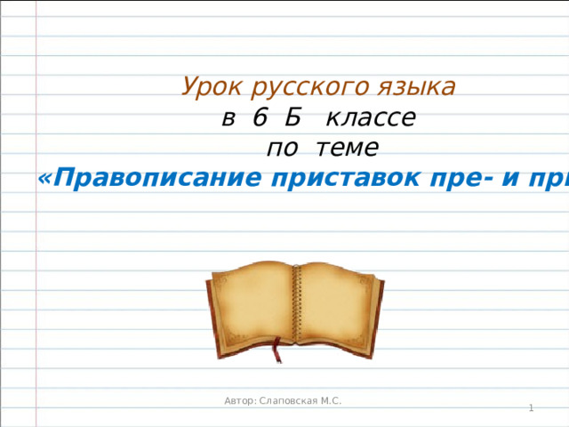 Урок русского языка в 6 Б классе по теме «Правописание приставок пре- и при-»  Автор: Слаповская М.С. 