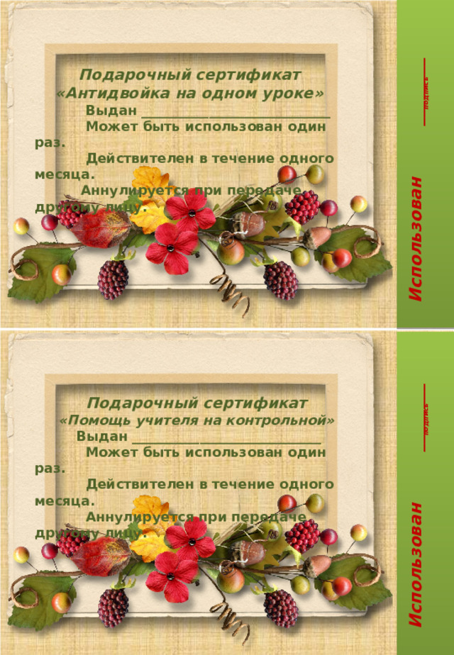 Использован ________  подпись  Подарочный сертификат «Антидвойка на одном уроке»  Выдан ____________________________  Может быть использован один раз.  Действителен в течение одного месяца.  Аннулируется при передаче другому лицу.  Использован ________  подпись  Подарочный сертификат «Помощь учителя на контрольной»  Выдан ____________________________  Может быть использован один раз.  Действителен в течение одного месяца.  Аннулируется при передаче другому лицу.  