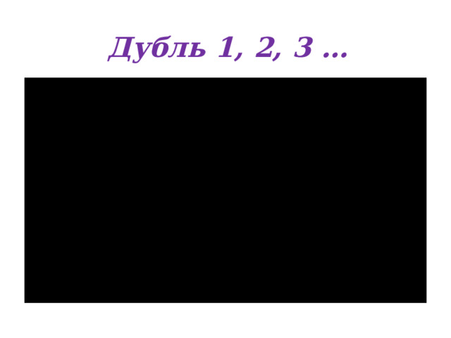 Дубль 1, 2, 3 … 
