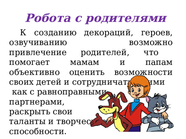 Робота с родителями К созданию декораций, героев, озвучиванию возможно привлечение родителей, что помогает мамам и папам объективно оценить возможности своих детей и сотрудничать с ними  как с равноправными партнерами, раскрыть свои таланты и творческие способности. 