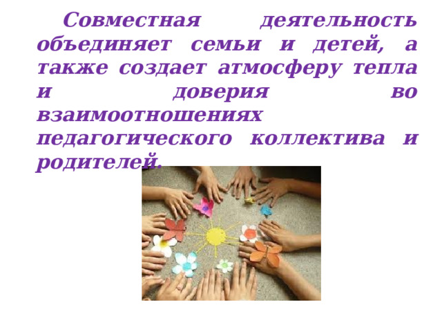 Совместная деятельность объединяет семьи и детей, а также создает атмосферу тепла и доверия во взаимоотношениях педагогического коллектива и родителей. 