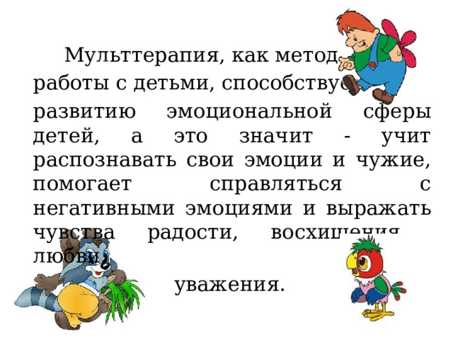 Мульттерапия, как метод работы с детьми, способствует развитию эмоциональной сферы детей, а это значит - учит распознавать свои эмоции и чужие, помогает справляться с негативными эмоциями и выражать чувства радости, восхищения, любви,  уважения. 