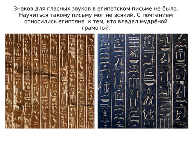 Знаков для гласных звуков в египетском письме не было. Научиться такому письму мог не всякий. С почтением относились египтяне к тем, кто владел мудрёной грамотой. 