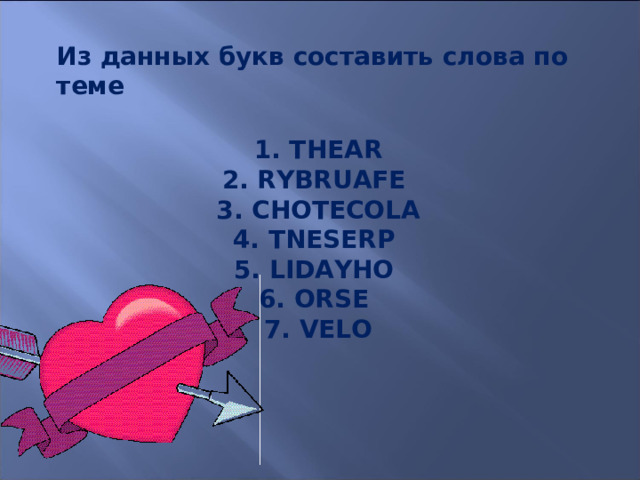 Из данных букв составить слова по теме 1. THEAR  2. RYBRUAFE  3. CHOTECOLA  4. TNESERP  5. LIDAYHO  6. ORSE  7. VELO 