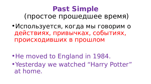 Past Simple  (простое прошедшее время) Используется, когда мы говорим о действиях, привычках, событиях, происходивших в прошлом He moved to England in 1984. Yesterday we watched “Harry Potter” at home. 