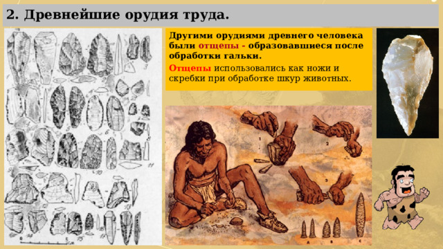 2. Древнейшие орудия труда. Другими орудиями древнего человека были отщепы - образовавшиеся после обработки гальки. Отщепы  использовались как ножи и скребки при обработке шкур животных. 