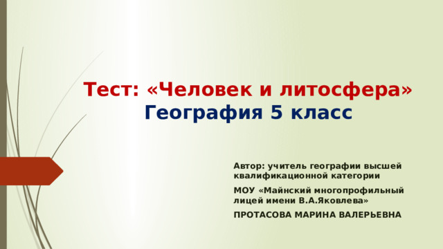  Тест: «Человек и литосфера»  География 5 класс Автор: учитель географии высшей квалификационной категории МОУ «Майнский многопрофильный лицей имени В.А.Яковлева» ПРОТАСОВА МАРИНА ВАЛЕРЬЕВНА 