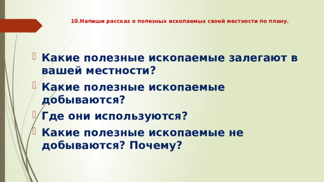 10.Напиши рассказ о полезных ископаемых своей местности по плану.      Какие полезные ископаемые залегают в вашей местности? Какие полезные ископаемые добываются? Где они используются? Какие полезные ископаемые не добываются? Почему? 