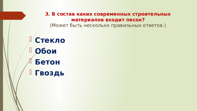 3. В состав каких современных строительных материалов входит песок?  (Может быть несколько правильных ответов.)   Стекло Обои Бетон Гвоздь 